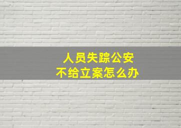 人员失踪公安不给立案怎么办