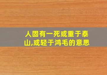 人固有一死或重于泰山,或轻于鸿毛的意思