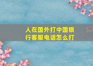 人在国外打中国银行客服电话怎么打