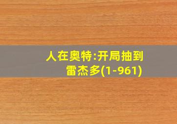 人在奥特:开局抽到雷杰多(1-961)