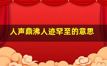 人声鼎沸人迹罕至的意思