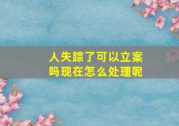 人失踪了可以立案吗现在怎么处理呢