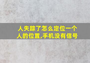 人失踪了怎么定位一个人的位置,手机没有信号