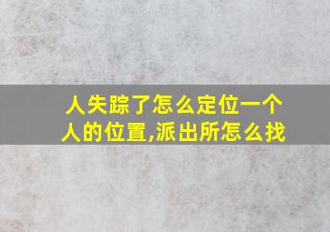 人失踪了怎么定位一个人的位置,派出所怎么找