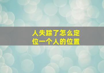 人失踪了怎么定位一个人的位置