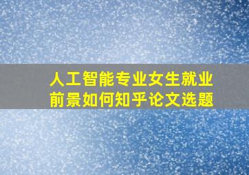 人工智能专业女生就业前景如何知乎论文选题