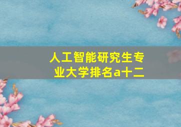 人工智能研究生专业大学排名a十二