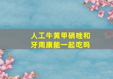 人工牛黄甲硝唑和牙周康能一起吃吗