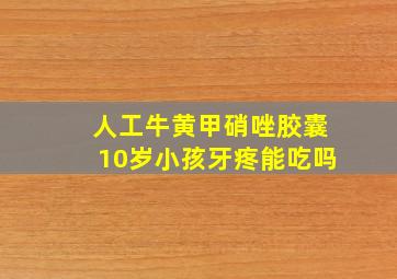 人工牛黄甲硝唑胶囊10岁小孩牙疼能吃吗