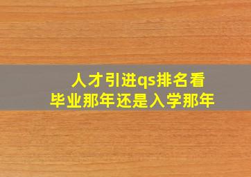 人才引进qs排名看毕业那年还是入学那年