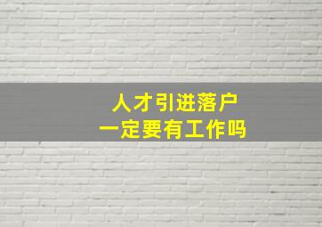 人才引进落户一定要有工作吗