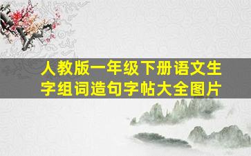 人教版一年级下册语文生字组词造句字帖大全图片