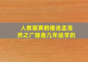 人教版黄鹤楼送孟浩然之广陵是几年级学的