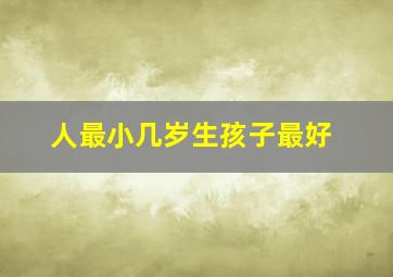 人最小几岁生孩子最好