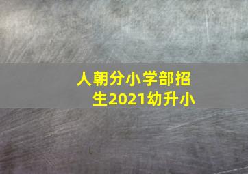 人朝分小学部招生2021幼升小