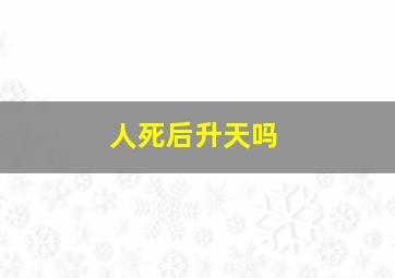 人死后升天吗