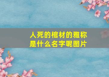 人死的棺材的雅称是什么名字呢图片