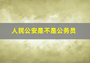 人民公安是不是公务员