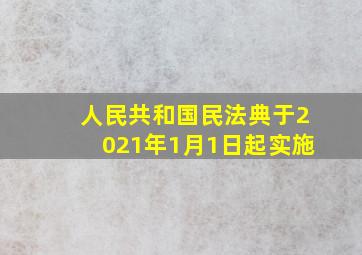 人民共和国民法典于2021年1月1日起实施