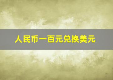 人民币一百元兑换美元