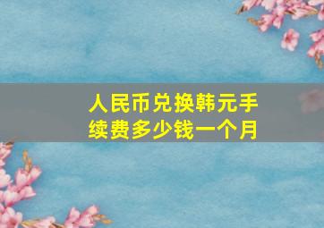 人民币兑换韩元手续费多少钱一个月