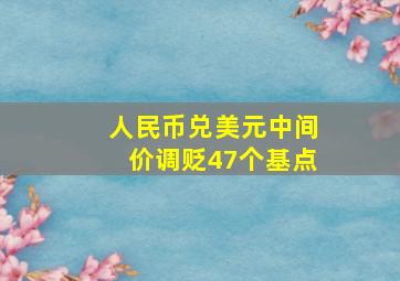 人民币兑美元中间价调贬47个基点