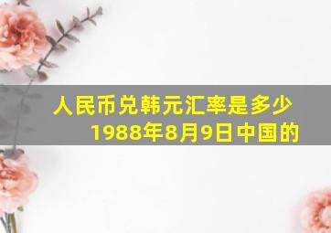 人民币兑韩元汇率是多少1988年8月9日中国的