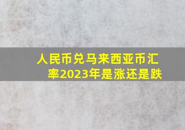 人民币兑马来西亚币汇率2023年是涨还是跌