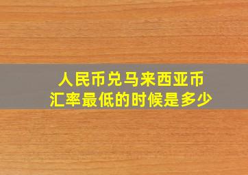 人民币兑马来西亚币汇率最低的时候是多少