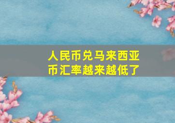 人民币兑马来西亚币汇率越来越低了