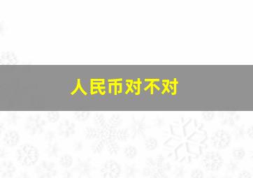 人民币对不对