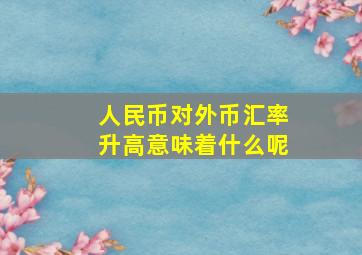 人民币对外币汇率升高意味着什么呢