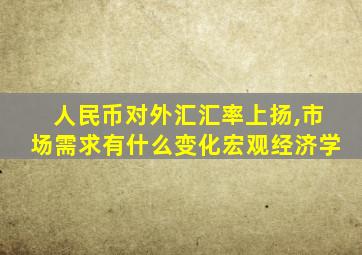 人民币对外汇汇率上扬,市场需求有什么变化宏观经济学