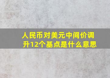 人民币对美元中间价调升12个基点是什么意思