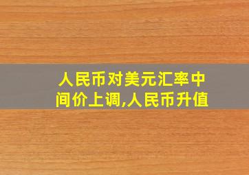 人民币对美元汇率中间价上调,人民币升值