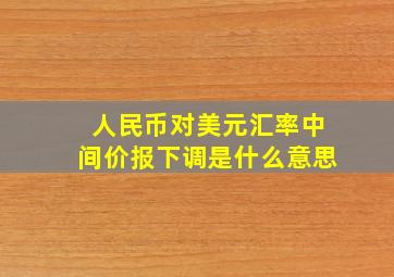 人民币对美元汇率中间价报下调是什么意思