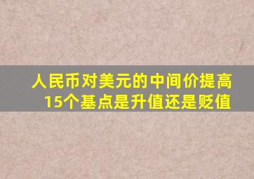 人民币对美元的中间价提高15个基点是升值还是贬值