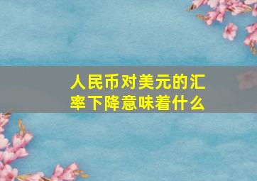 人民币对美元的汇率下降意味着什么