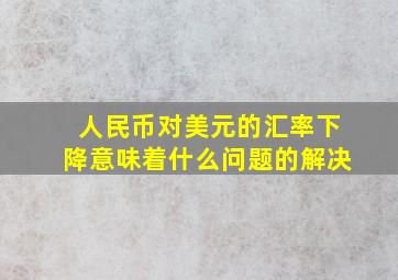 人民币对美元的汇率下降意味着什么问题的解决