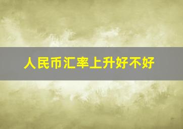 人民币汇率上升好不好