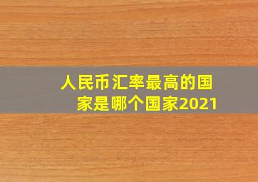 人民币汇率最高的国家是哪个国家2021