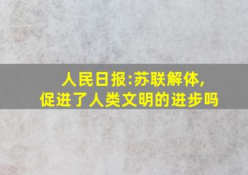 人民日报:苏联解体,促进了人类文明的进步吗