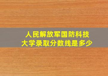 人民解放军国防科技大学录取分数线是多少