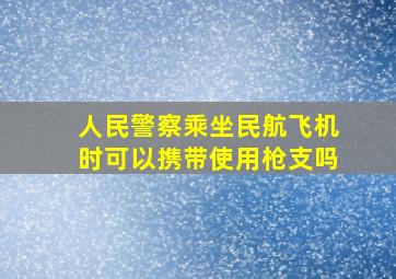 人民警察乘坐民航飞机时可以携带使用枪支吗