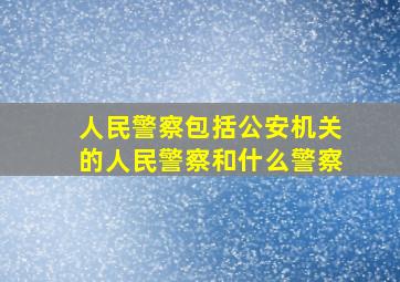 人民警察包括公安机关的人民警察和什么警察