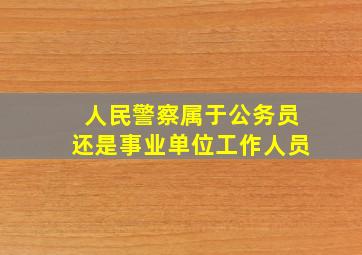 人民警察属于公务员还是事业单位工作人员