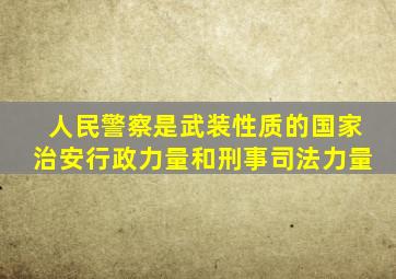 人民警察是武装性质的国家治安行政力量和刑事司法力量