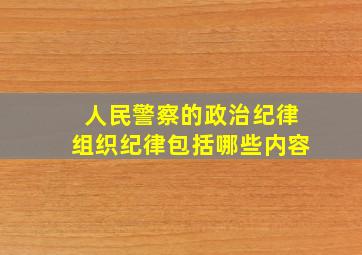 人民警察的政治纪律组织纪律包括哪些内容