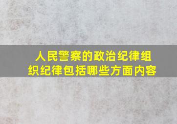 人民警察的政治纪律组织纪律包括哪些方面内容