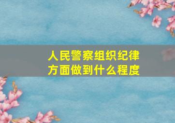 人民警察组织纪律方面做到什么程度